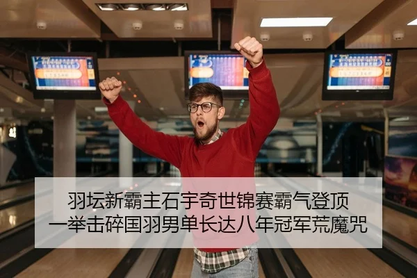 羽坛新霸主石宇奇世锦赛霸气登顶 一举击碎国羽男单长达八年冠军荒魔咒